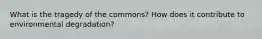 What is the tragedy of the commons? How does it contribute to environmental degradation?