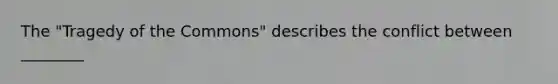 The "Tragedy of the Commons" describes the conflict between ________