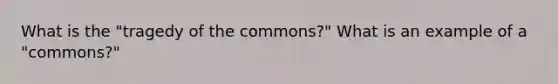 What is the "tragedy of the commons?" What is an example of a "commons?"