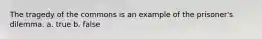 The tragedy of the commons is an example of the prisoner's dilemma. a. true b. false