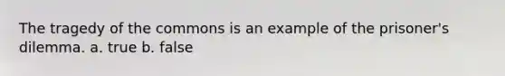 The tragedy of the commons is an example of the prisoner's dilemma. a. true b. false
