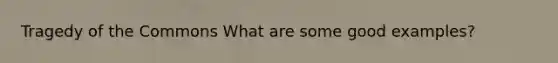 Tragedy of the Commons What are some good examples?