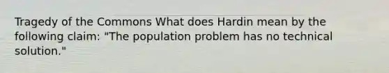 Tragedy of the Commons What does Hardin mean by the following claim: "The population problem has no technical solution."