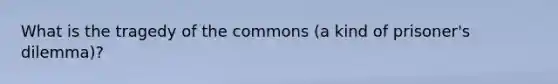 What is the tragedy of the commons (a kind of prisoner's dilemma)?