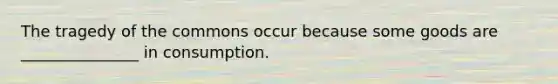 The tragedy of the commons occur because some goods are​ _______________ in consumption.