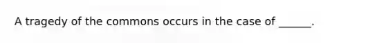 A tragedy of the commons occurs in the case of ______.