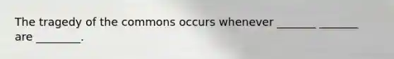 The tragedy of the commons occurs whenever _______ _______ are ________.