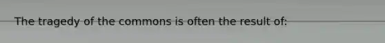 The tragedy of the commons is often the result of: