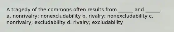 A tragedy of the commons often results from ______ and ______. a. nonrivalry; nonexcludability b. rivalry; nonexcludability c. nonrivalry; excludability d. rivalry; excludability