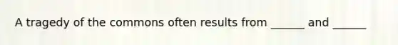 A tragedy of the commons often results from ______ and ______