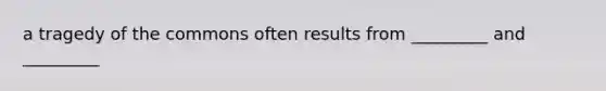 a tragedy of the commons often results from _________ and _________