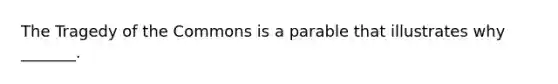 The Tragedy of the Commons is a parable that illustrates why _______.