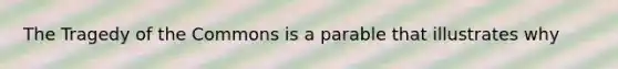 The Tragedy of the Commons is a parable that illustrates why