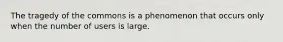 The tragedy of the commons is a phenomenon that occurs only when the number of users is large.