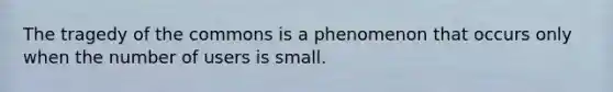 The tragedy of the commons is a phenomenon that occurs only when the number of users is small.