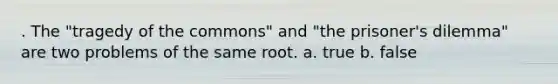 . The "tragedy of the commons" and "the prisoner's dilemma" are two problems of the same root. a. true b. false