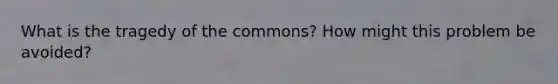 What is the tragedy of the commons? How might this problem be avoided?