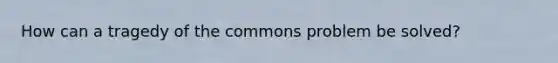 How can a tragedy of the commons problem be solved?