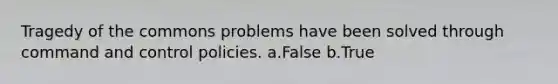 Tragedy of the commons problems have been solved through command and control policies. a.False b.True