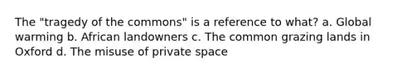 The "tragedy of the commons" is a reference to what? a. Global warming b. African landowners c. The common grazing lands in Oxford d. The misuse of private space