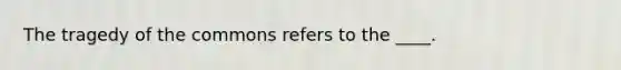 The tragedy of the commons refers to the ____.