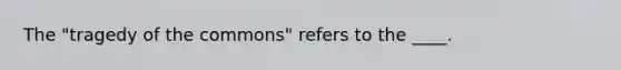 The "tragedy of the commons" refers to the ____.