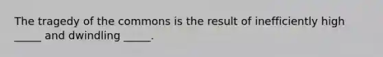 The tragedy of the commons is the result of inefficiently high _____ and dwindling _____.