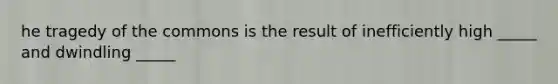 he tragedy of the commons is the result of inefficiently high _____ and dwindling _____