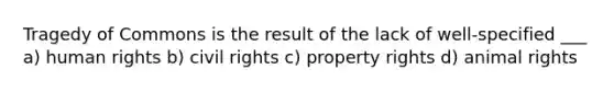 Tragedy of Commons is the result of the lack of well-specified ___ a) human rights b) civil rights c) property rights d) animal rights