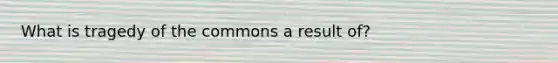 What is tragedy of the commons a result of?