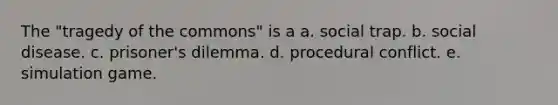 The "tragedy of the commons" is a a. social trap. b. social disease. c. prisoner's dilemma. d. procedural conflict. e. simulation game.