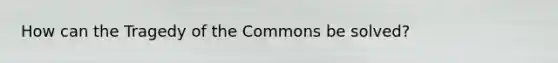 How can the Tragedy of the Commons be solved?