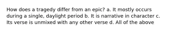 How does a tragedy differ from an epic? a. It mostly occurs during a single, daylight period b. It is narrative in character c. Its verse is unmixed with any other verse d. All of the above