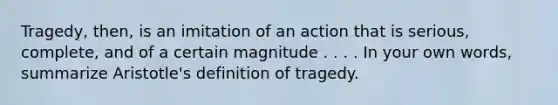 Tragedy, then, is an imitation of an action that is serious, complete, and of a certain magnitude . . . . In your own words, summarize Aristotle's definition of tragedy.