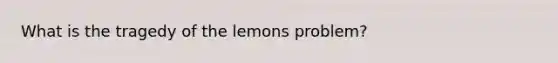 What is the tragedy of the lemons problem?