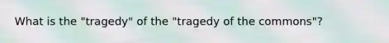 What is the "tragedy" of the "tragedy of the commons"?