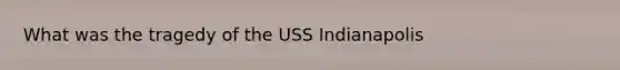 What was the tragedy of the USS Indianapolis