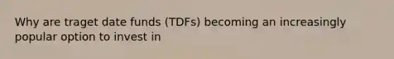 Why are traget date funds (TDFs) becoming an increasingly popular option to invest in