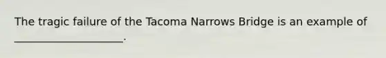 The tragic failure of the Tacoma Narrows Bridge is an example of ____________________.