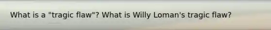 What is a "tragic flaw"? What is Willy Loman's tragic flaw?