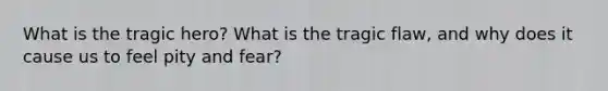 What is the tragic hero? What is the tragic flaw, and why does it cause us to feel pity and fear?