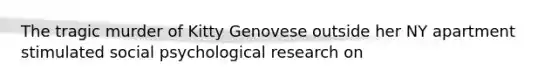 The tragic murder of Kitty Genovese outside her NY apartment stimulated social psychological research on