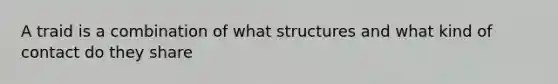 A traid is a combination of what structures and what kind of contact do they share