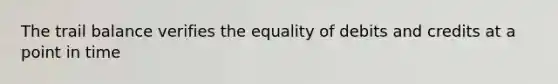 The trail balance verifies the equality of debits and credits at a point in time