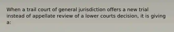 When a trail court of general jurisdiction offers a new trial instead of appellate review of a lower courts decision, it is giving a: