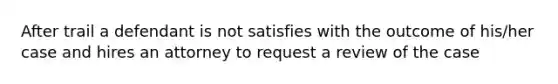 After trail a defendant is not satisfies with the outcome of his/her case and hires an attorney to request a review of the case