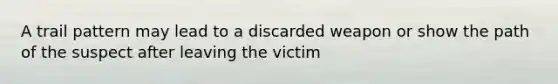 A trail pattern may lead to a discarded weapon or show the path of the suspect after leaving the victim