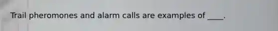 Trail pheromones and alarm calls are examples of ____.