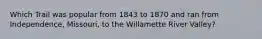 Which Trail was popular from 1843 to 1870 and ran from Independence, Missouri, to the Willamette River Valley?