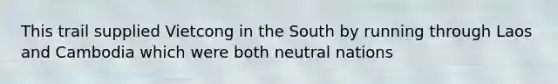 This trail supplied Vietcong in the South by running through Laos and Cambodia which were both neutral nations